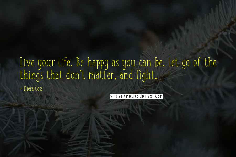 Kiera Cass Quotes: Live your life. Be happy as you can be, let go of the things that don't matter, and fight.