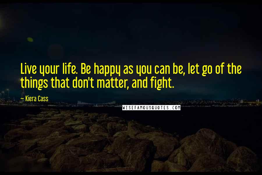 Kiera Cass Quotes: Live your life. Be happy as you can be, let go of the things that don't matter, and fight.