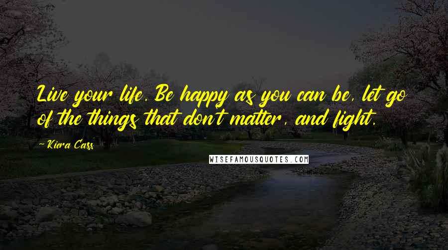 Kiera Cass Quotes: Live your life. Be happy as you can be, let go of the things that don't matter, and fight.