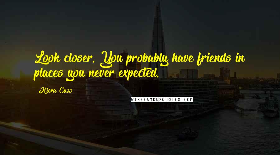 Kiera Cass Quotes: Look closer. You probably have friends in places you never expected.