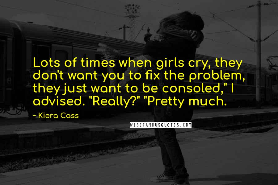 Kiera Cass Quotes: Lots of times when girls cry, they don't want you to fix the problem, they just want to be consoled," I advised. "Really?" "Pretty much.