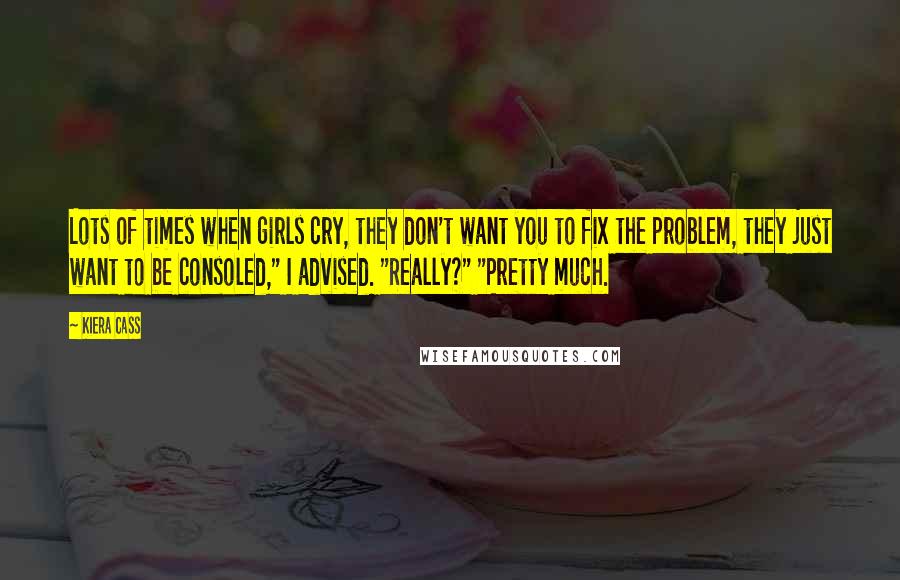 Kiera Cass Quotes: Lots of times when girls cry, they don't want you to fix the problem, they just want to be consoled," I advised. "Really?" "Pretty much.