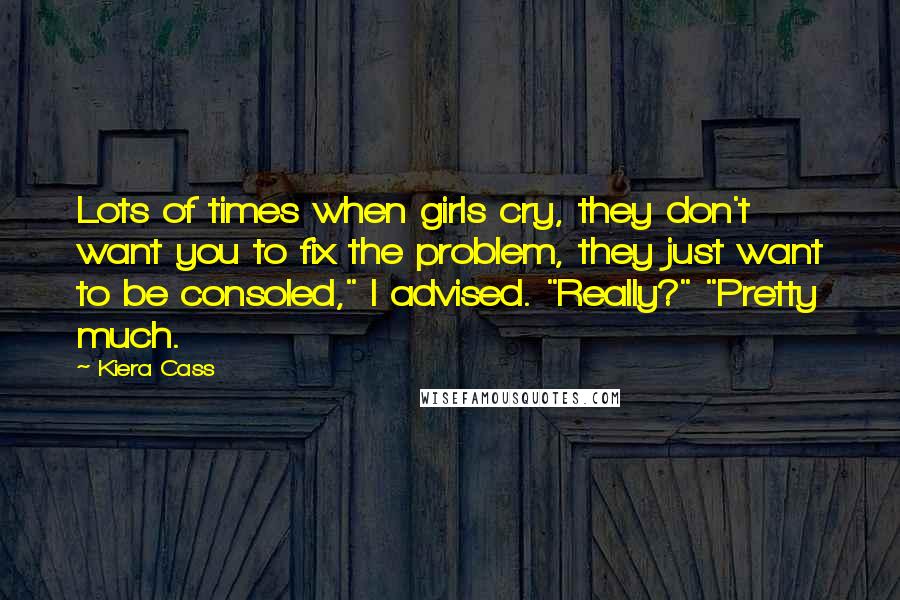 Kiera Cass Quotes: Lots of times when girls cry, they don't want you to fix the problem, they just want to be consoled," I advised. "Really?" "Pretty much.