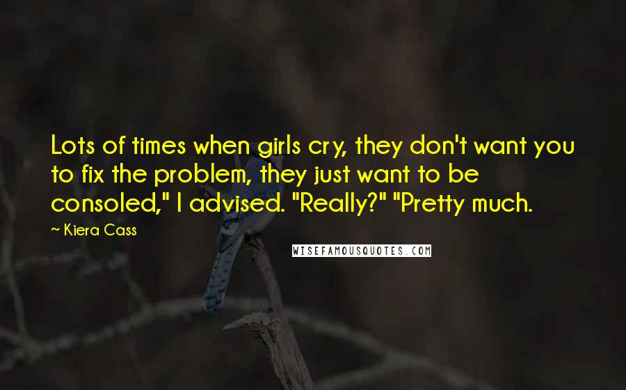 Kiera Cass Quotes: Lots of times when girls cry, they don't want you to fix the problem, they just want to be consoled," I advised. "Really?" "Pretty much.