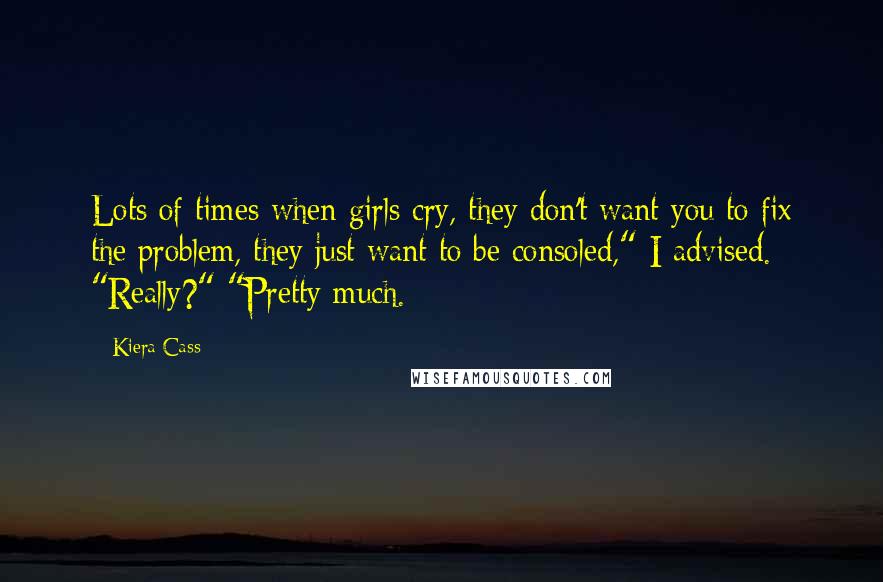Kiera Cass Quotes: Lots of times when girls cry, they don't want you to fix the problem, they just want to be consoled," I advised. "Really?" "Pretty much.