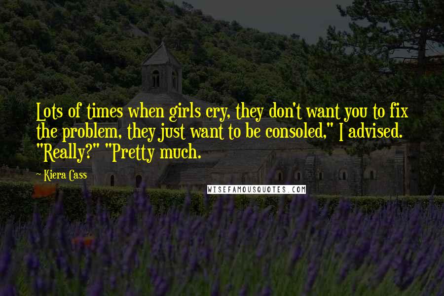 Kiera Cass Quotes: Lots of times when girls cry, they don't want you to fix the problem, they just want to be consoled," I advised. "Really?" "Pretty much.