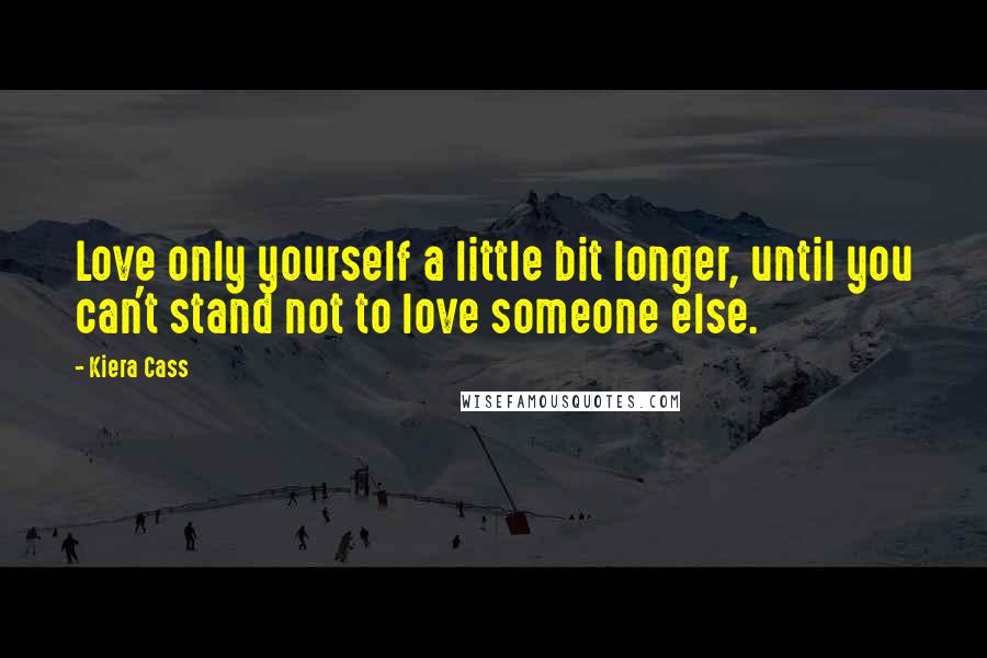 Kiera Cass Quotes: Love only yourself a little bit longer, until you can't stand not to love someone else.