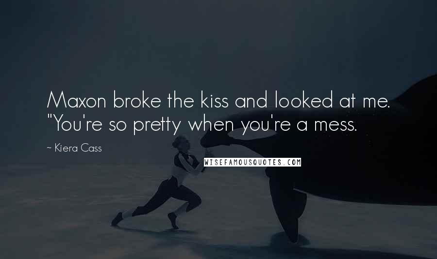 Kiera Cass Quotes: Maxon broke the kiss and looked at me. "You're so pretty when you're a mess.