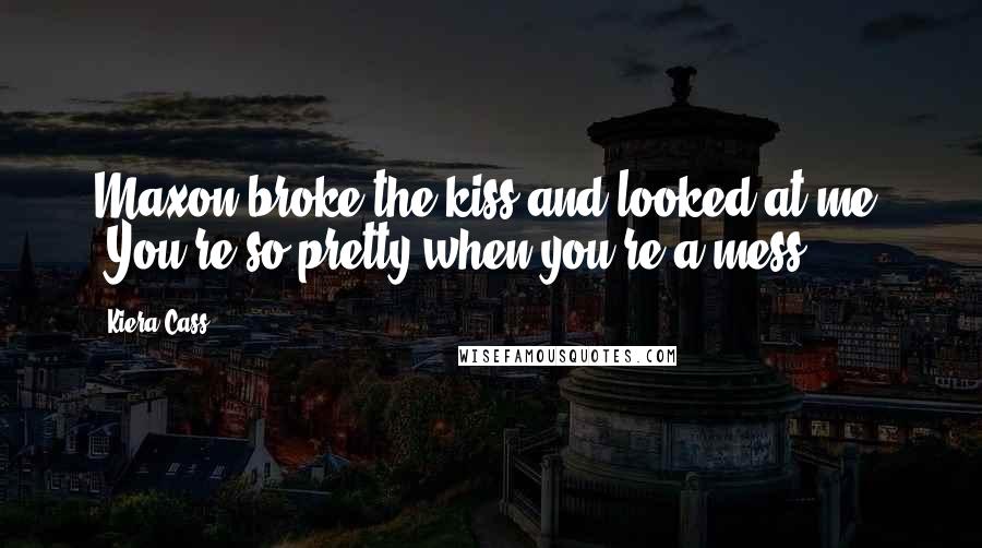 Kiera Cass Quotes: Maxon broke the kiss and looked at me. "You're so pretty when you're a mess.