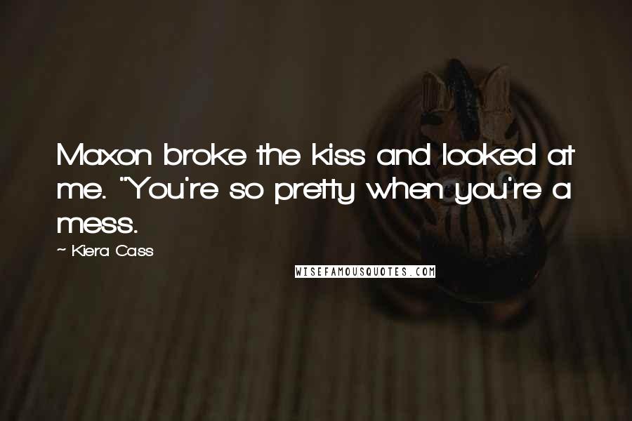 Kiera Cass Quotes: Maxon broke the kiss and looked at me. "You're so pretty when you're a mess.