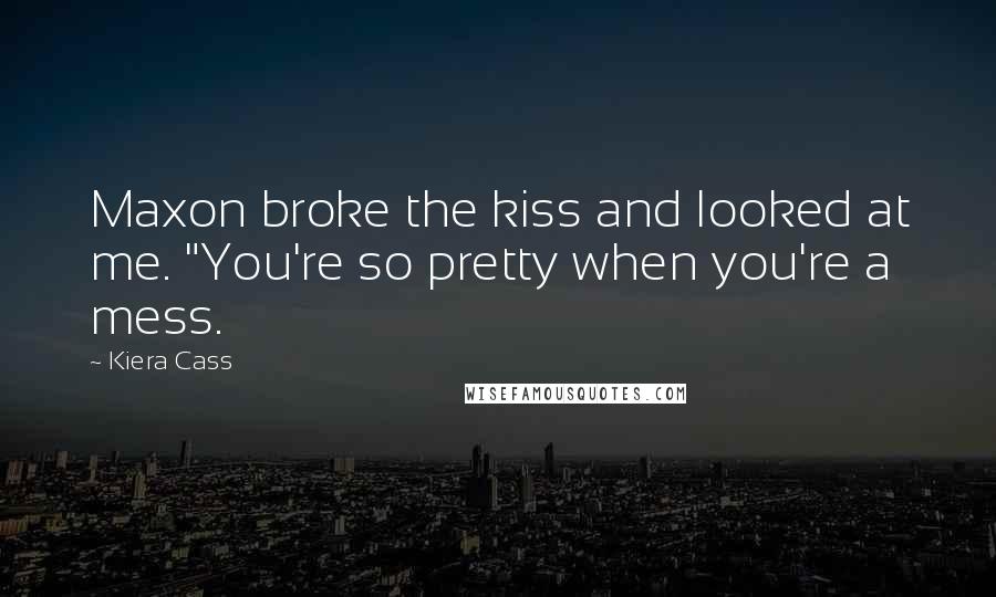 Kiera Cass Quotes: Maxon broke the kiss and looked at me. "You're so pretty when you're a mess.