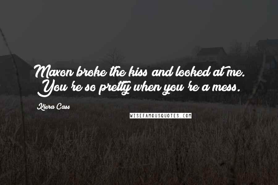 Kiera Cass Quotes: Maxon broke the kiss and looked at me. "You're so pretty when you're a mess.