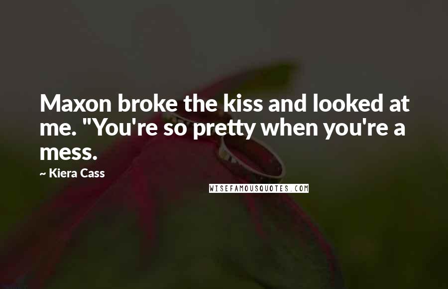 Kiera Cass Quotes: Maxon broke the kiss and looked at me. "You're so pretty when you're a mess.