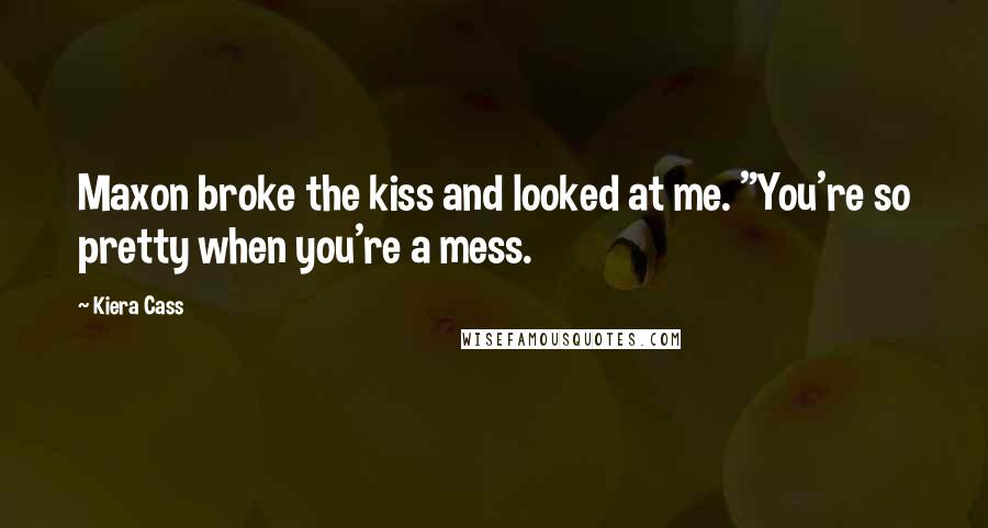 Kiera Cass Quotes: Maxon broke the kiss and looked at me. "You're so pretty when you're a mess.