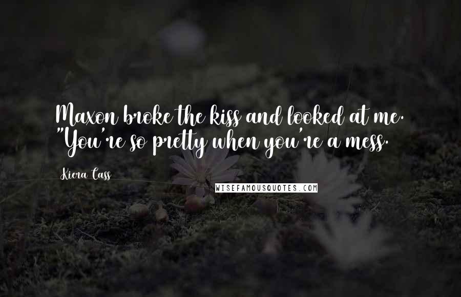 Kiera Cass Quotes: Maxon broke the kiss and looked at me. "You're so pretty when you're a mess.