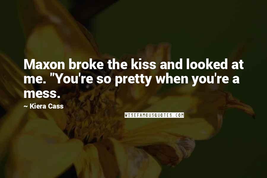 Kiera Cass Quotes: Maxon broke the kiss and looked at me. "You're so pretty when you're a mess.