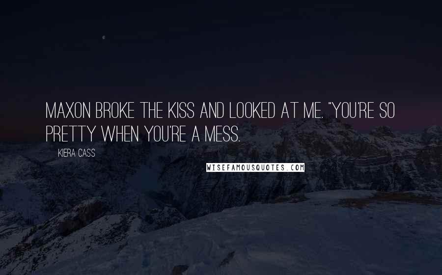 Kiera Cass Quotes: Maxon broke the kiss and looked at me. "You're so pretty when you're a mess.