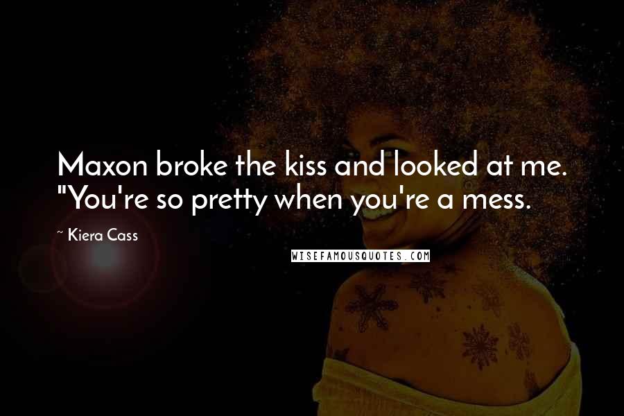 Kiera Cass Quotes: Maxon broke the kiss and looked at me. "You're so pretty when you're a mess.