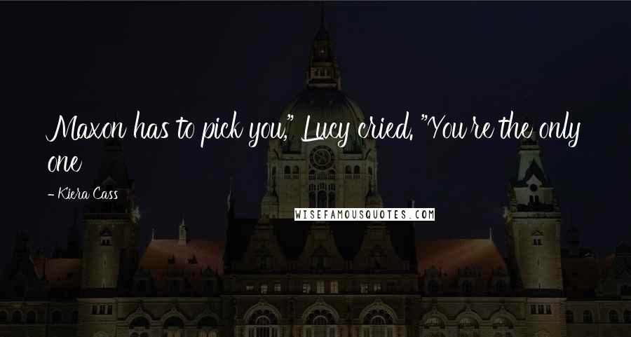 Kiera Cass Quotes: Maxon has to pick you," Lucy cried. "You're the only one