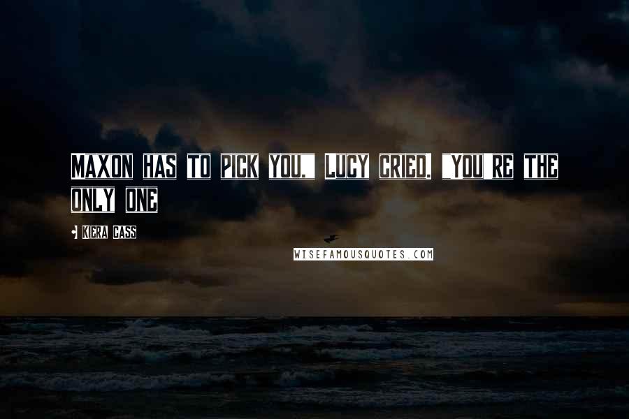 Kiera Cass Quotes: Maxon has to pick you," Lucy cried. "You're the only one