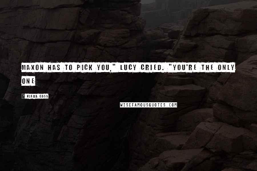 Kiera Cass Quotes: Maxon has to pick you," Lucy cried. "You're the only one