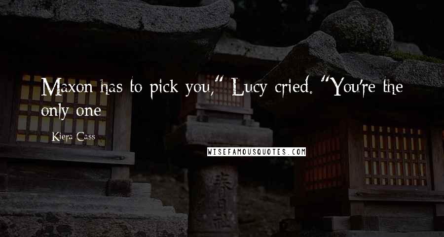 Kiera Cass Quotes: Maxon has to pick you," Lucy cried. "You're the only one