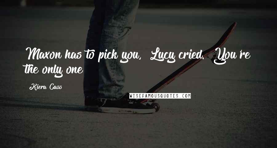 Kiera Cass Quotes: Maxon has to pick you," Lucy cried. "You're the only one