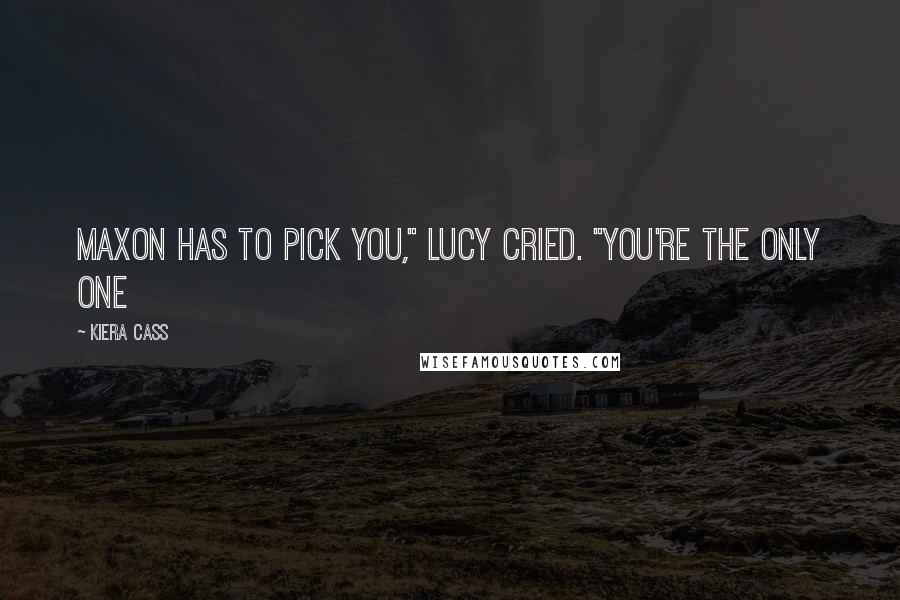 Kiera Cass Quotes: Maxon has to pick you," Lucy cried. "You're the only one