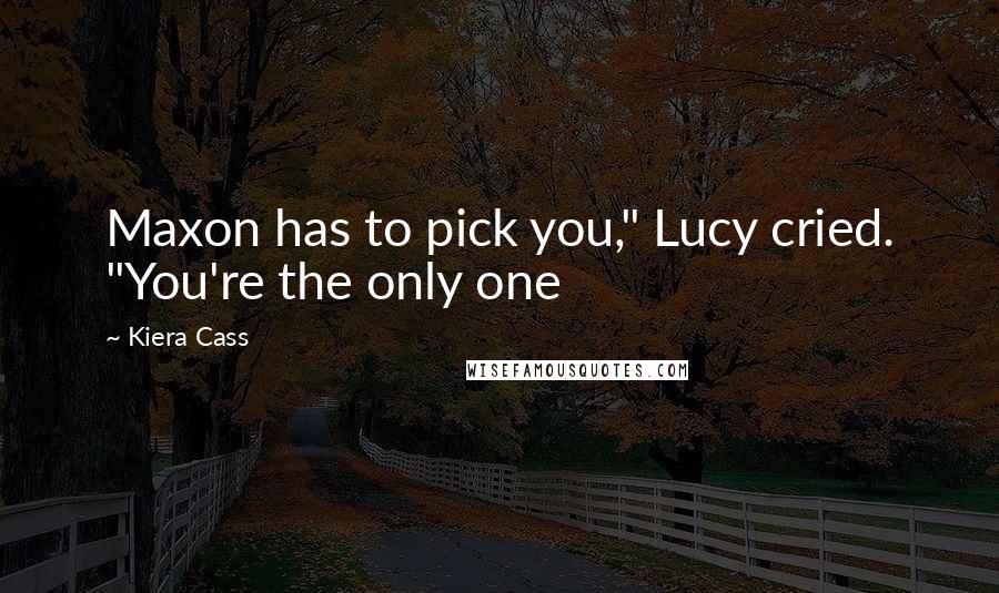 Kiera Cass Quotes: Maxon has to pick you," Lucy cried. "You're the only one