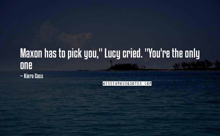 Kiera Cass Quotes: Maxon has to pick you," Lucy cried. "You're the only one