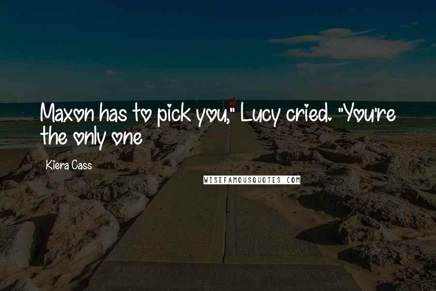 Kiera Cass Quotes: Maxon has to pick you," Lucy cried. "You're the only one