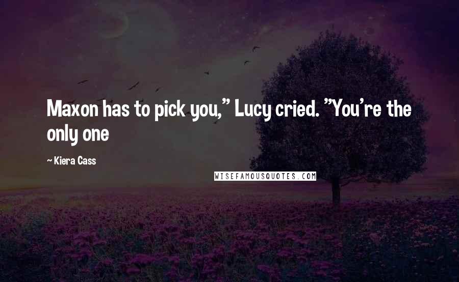 Kiera Cass Quotes: Maxon has to pick you," Lucy cried. "You're the only one