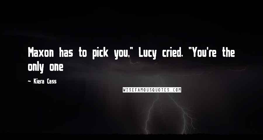 Kiera Cass Quotes: Maxon has to pick you," Lucy cried. "You're the only one