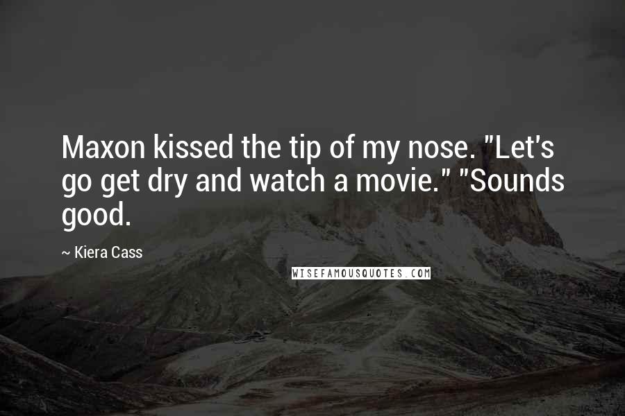 Kiera Cass Quotes: Maxon kissed the tip of my nose. "Let's go get dry and watch a movie." "Sounds good.