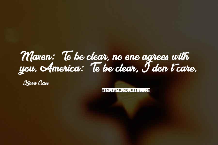 Kiera Cass Quotes: Maxon: "To be clear, no one agrees with you."America: "To be clear, I don't care.