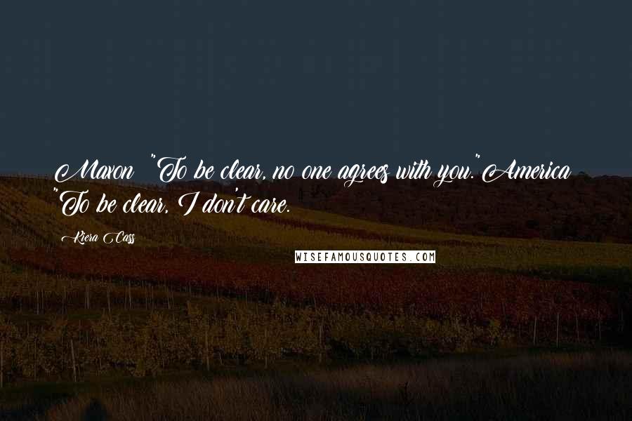 Kiera Cass Quotes: Maxon: "To be clear, no one agrees with you."America: "To be clear, I don't care.