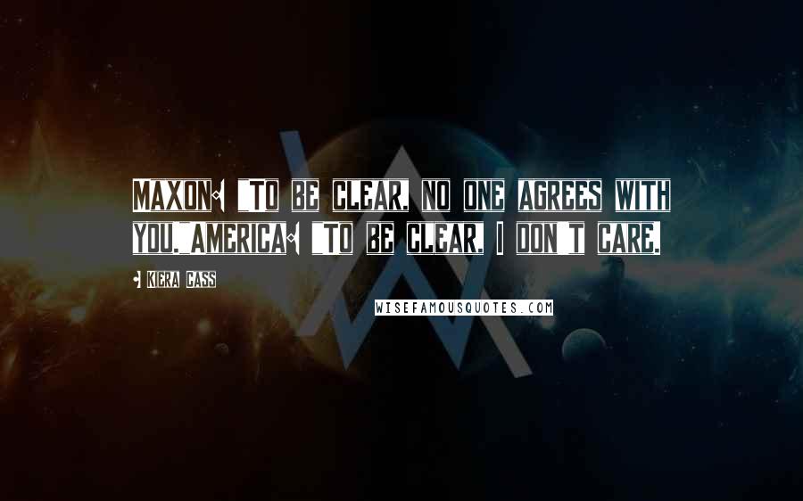 Kiera Cass Quotes: Maxon: "To be clear, no one agrees with you."America: "To be clear, I don't care.