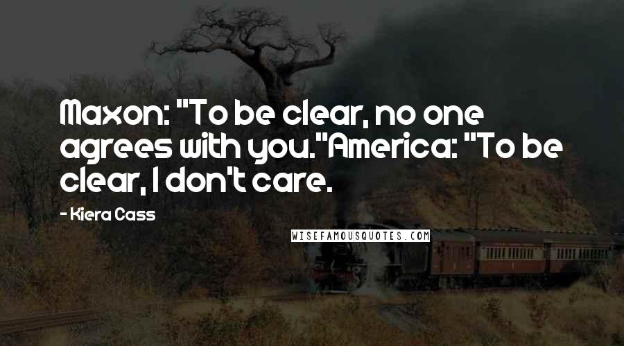 Kiera Cass Quotes: Maxon: "To be clear, no one agrees with you."America: "To be clear, I don't care.