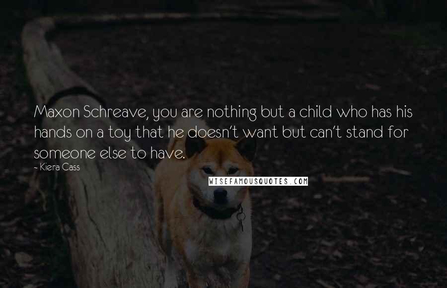 Kiera Cass Quotes: Maxon Schreave, you are nothing but a child who has his hands on a toy that he doesn't want but can't stand for someone else to have.