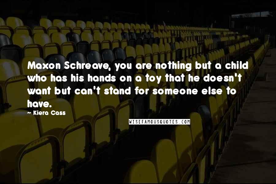 Kiera Cass Quotes: Maxon Schreave, you are nothing but a child who has his hands on a toy that he doesn't want but can't stand for someone else to have.