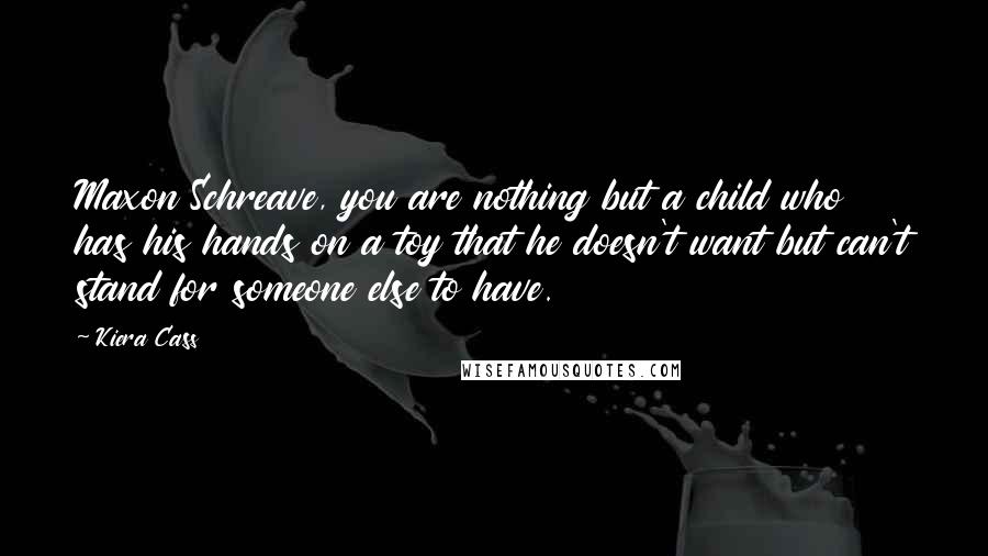 Kiera Cass Quotes: Maxon Schreave, you are nothing but a child who has his hands on a toy that he doesn't want but can't stand for someone else to have.