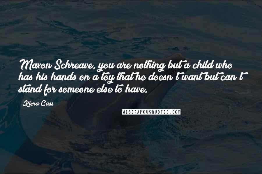 Kiera Cass Quotes: Maxon Schreave, you are nothing but a child who has his hands on a toy that he doesn't want but can't stand for someone else to have.