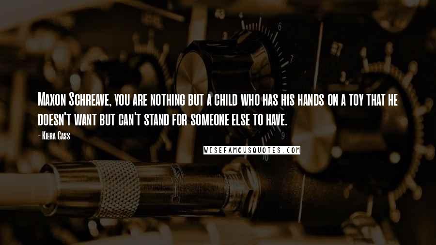 Kiera Cass Quotes: Maxon Schreave, you are nothing but a child who has his hands on a toy that he doesn't want but can't stand for someone else to have.