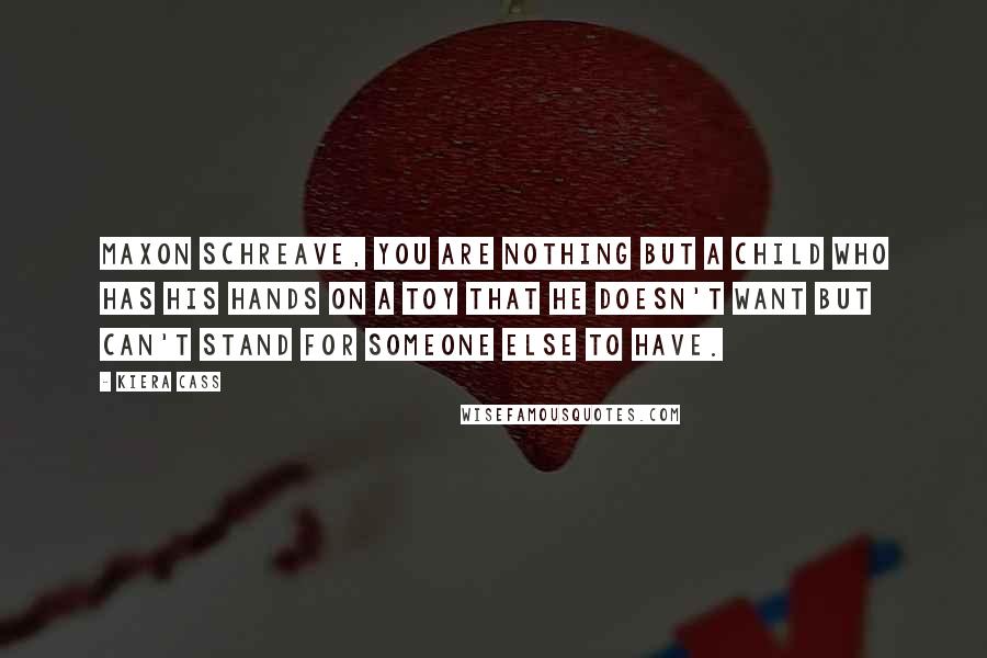 Kiera Cass Quotes: Maxon Schreave, you are nothing but a child who has his hands on a toy that he doesn't want but can't stand for someone else to have.