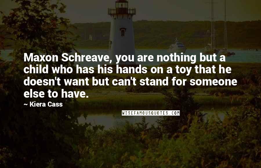 Kiera Cass Quotes: Maxon Schreave, you are nothing but a child who has his hands on a toy that he doesn't want but can't stand for someone else to have.