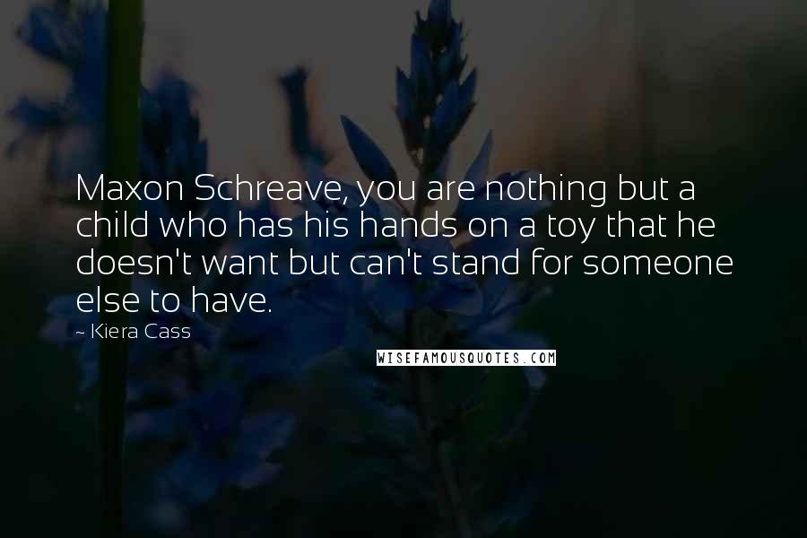 Kiera Cass Quotes: Maxon Schreave, you are nothing but a child who has his hands on a toy that he doesn't want but can't stand for someone else to have.