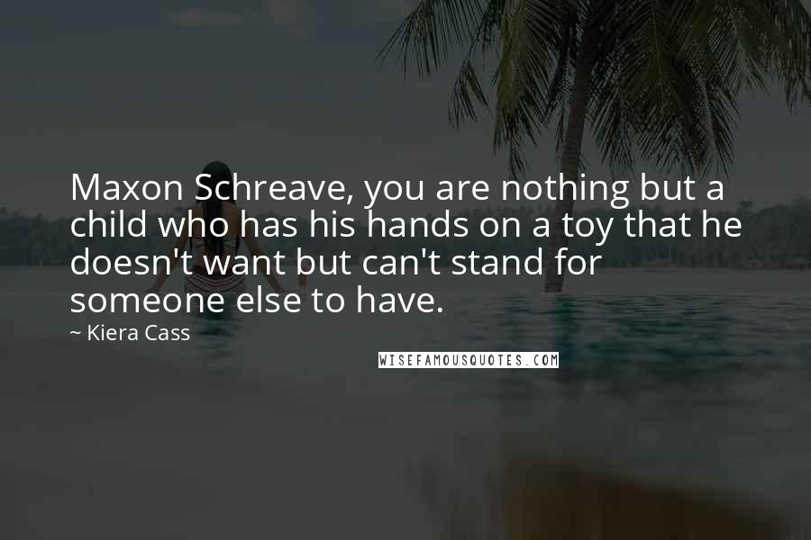 Kiera Cass Quotes: Maxon Schreave, you are nothing but a child who has his hands on a toy that he doesn't want but can't stand for someone else to have.