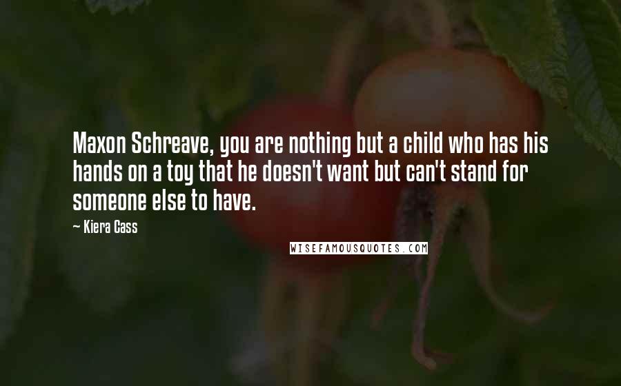 Kiera Cass Quotes: Maxon Schreave, you are nothing but a child who has his hands on a toy that he doesn't want but can't stand for someone else to have.