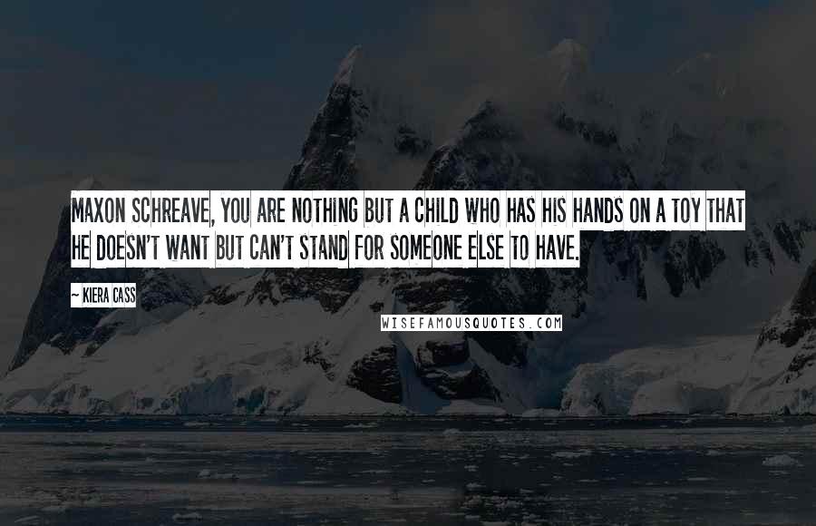 Kiera Cass Quotes: Maxon Schreave, you are nothing but a child who has his hands on a toy that he doesn't want but can't stand for someone else to have.