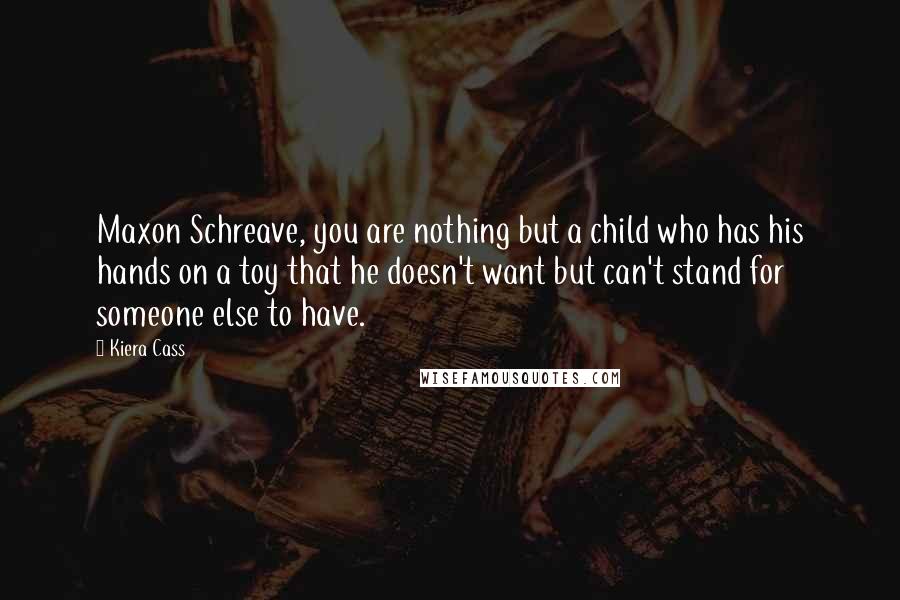Kiera Cass Quotes: Maxon Schreave, you are nothing but a child who has his hands on a toy that he doesn't want but can't stand for someone else to have.